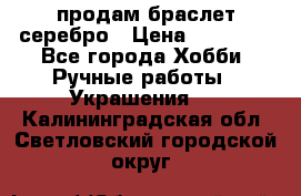 продам браслет серебро › Цена ­ 10 000 - Все города Хобби. Ручные работы » Украшения   . Калининградская обл.,Светловский городской округ 